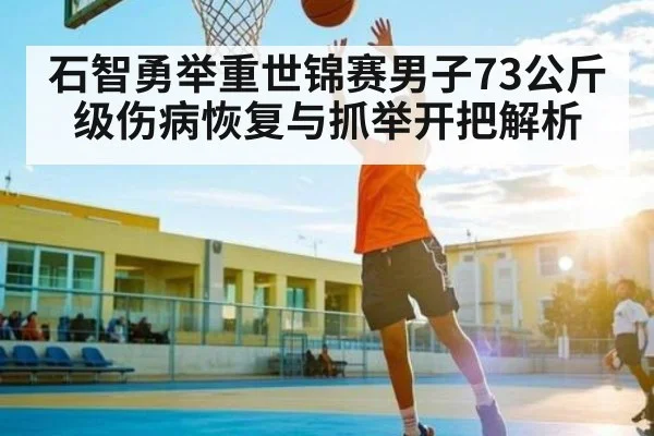 石智勇举重世锦赛男子73公斤级伤病恢复与抓举开把解析