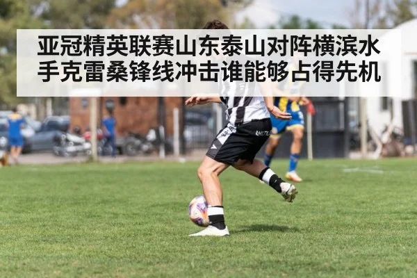 亚冠精英联赛山东泰山对阵横滨水手克雷桑锋线冲击谁能够占得先机