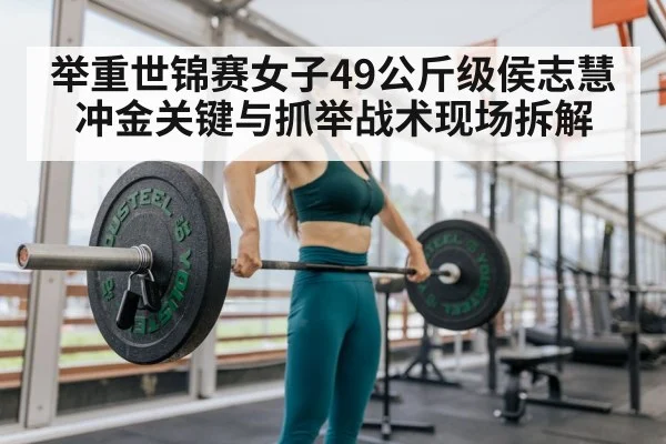 举重世锦赛女子49公斤级侯志慧冲金关键与抓举战术现场拆解