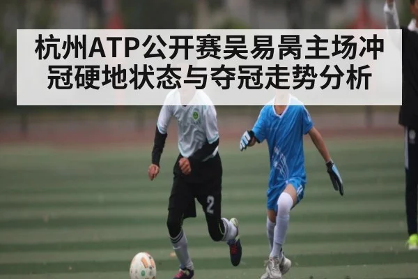 杭州ATP公开赛吴易昺主场冲冠硬地状态与夺冠走势分析
