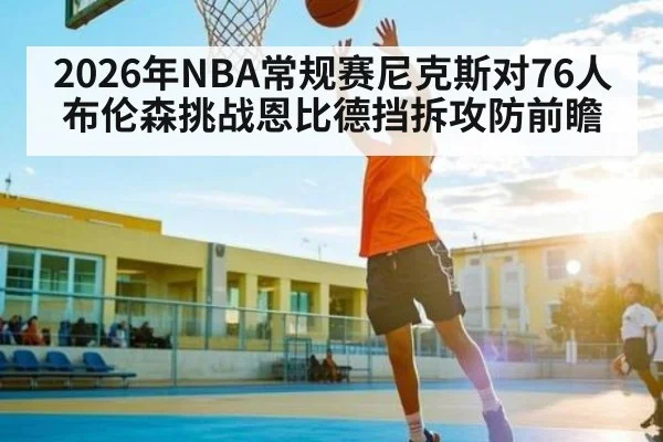 2026年NBA常规赛尼克斯对76人布伦森挑战恩比德挡拆攻防前瞻