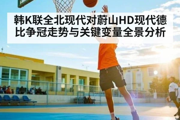 韩K联全北现代对蔚山HD现代德比争冠走势与关键变量全景分析