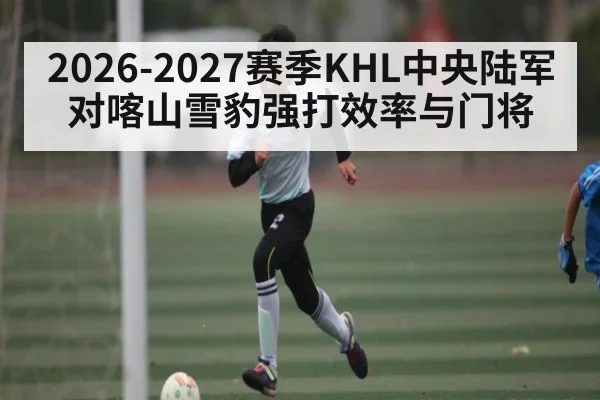 2026-2027赛季KHL中央陆军对喀山雪豹强打效率与门将