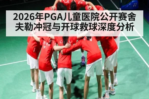 2026年PGA儿童医院公开赛舍夫勒冲冠与开球救球深度分析